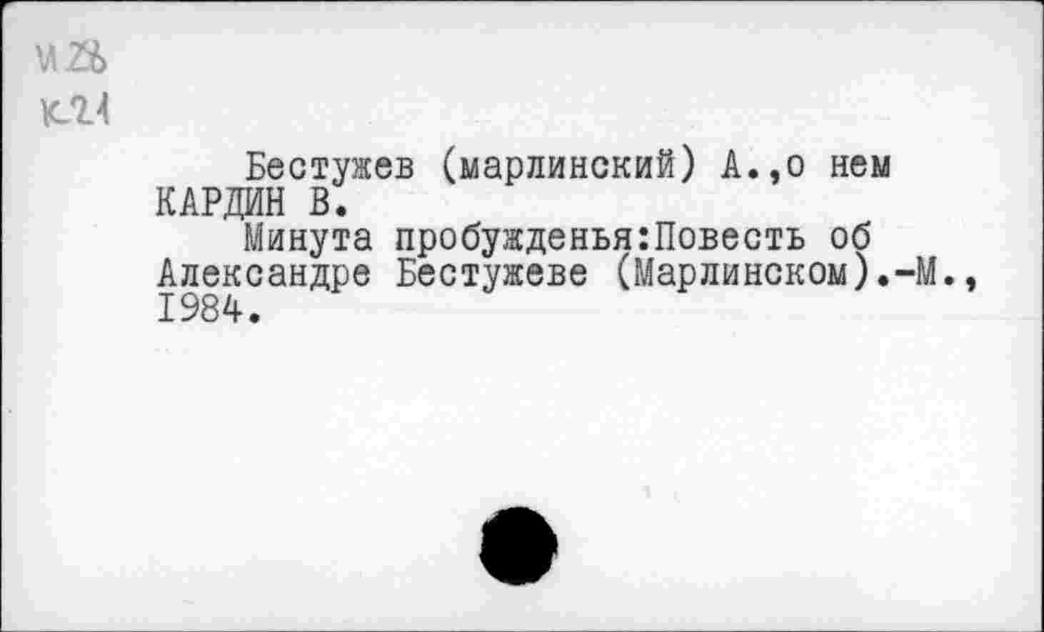 ﻿ш
<24
Бестужев (марлинский) А.,о нем КАРДИН В.
Минута пробужденья:Повесть об Александре Бестужеве (Марлинском).-М., 1984.